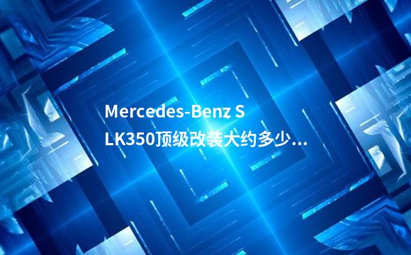 Mercedes-Benz SLK350顶级改装大约多少钱